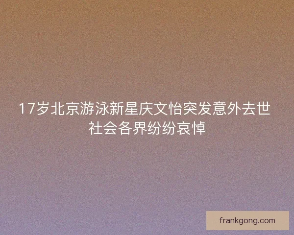 17岁北京游泳新星庆文怡突发意外去世 社会各界纷纷哀悼