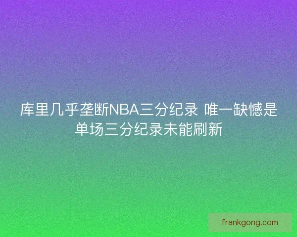 库里几乎垄断NBA三分纪录 唯一缺憾是单场三分纪录未能刷新