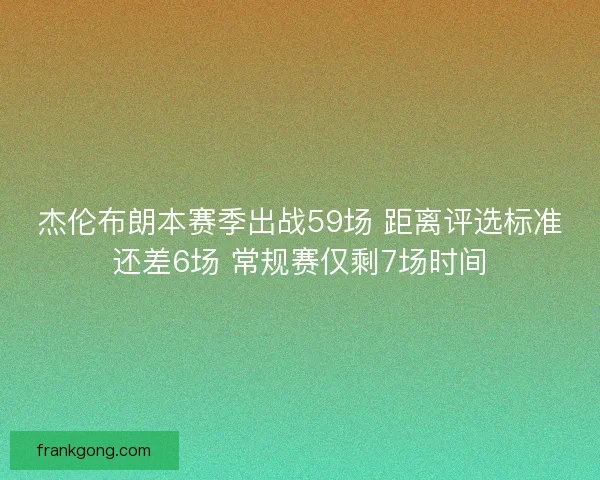 杰伦布朗本赛季出战59场 距离评选标准还差6场 常规赛仅剩7场时间