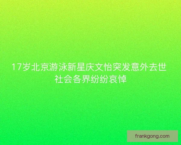 17岁北京游泳新星庆文怡突发意外去世 社会各界纷纷哀悼