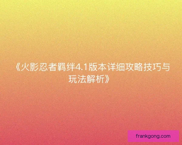 《火影忍者羁绊4.1版本详细攻略技巧与玩法解析》