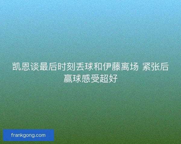 凯恩谈最后时刻丢球和伊藤离场 紧张后赢球感受超好