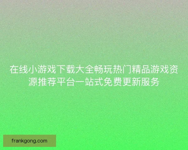 在线小游戏下载大全畅玩热门精品游戏资源推荐平台一站式免费更新服务
