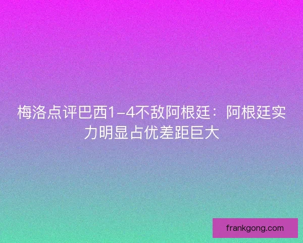 梅洛点评巴西1-4不敌阿根廷：阿根廷实力明显占优差距巨大