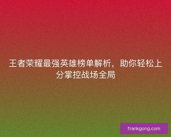 王者荣耀最强英雄榜单解析，助你轻松上分掌控战场全局