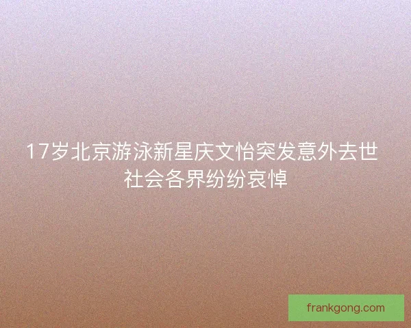 17岁北京游泳新星庆文怡突发意外去世 社会各界纷纷哀悼