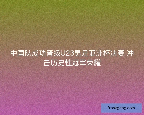 中国队成功晋级U23男足亚洲杯决赛 冲击历史性冠军荣耀