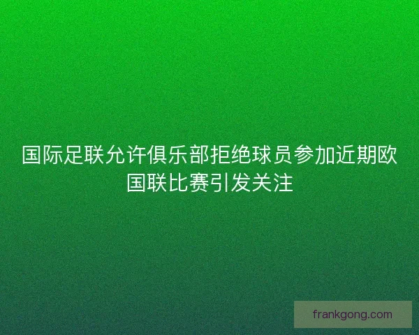 国际足联允许俱乐部拒绝球员参加近期欧国联比赛引发关注