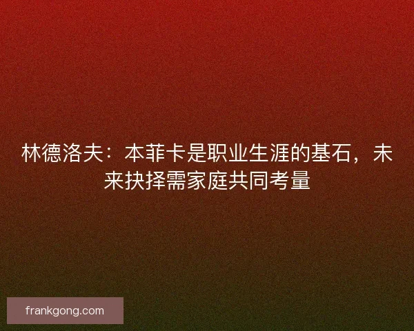 林德洛夫：本菲卡是职业生涯的基石，未来抉择需家庭共同考量