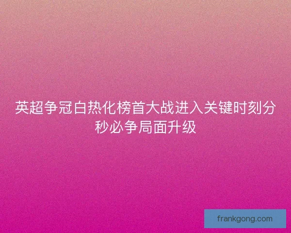 英超争冠白热化榜首大战进入关键时刻分秒必争局面升级