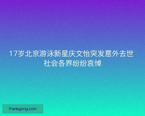 17岁北京游泳新星庆文怡突发意外去世 社会各界纷纷哀悼
