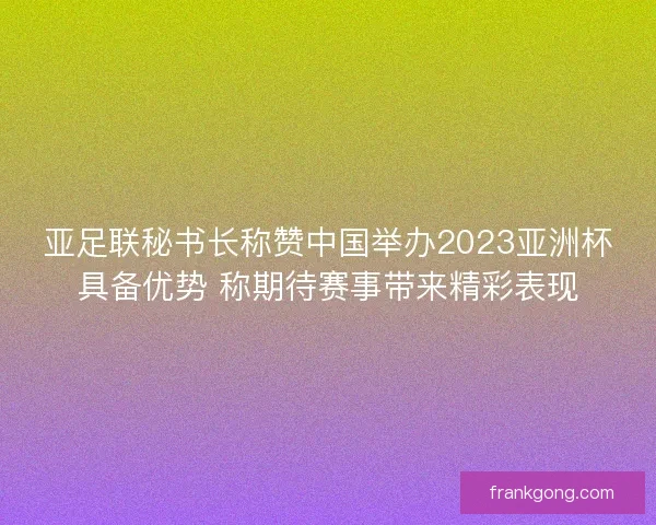 亚足联秘书长称赞中国举办2023亚洲杯具备优势 称期待赛事带来精彩表现 亚足联秘书长称赞中国举办2023亚洲杯具备优势 称期待赛事带来精彩表现