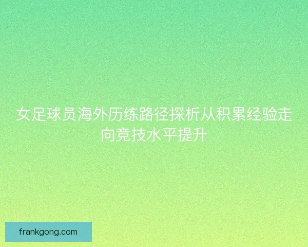 女足球员海外历练路径探析从积累经验走向竞技水平提升