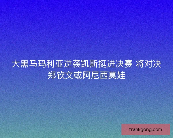 大黑马玛利亚逆袭凯斯挺进决赛 将对决郑钦文或阿尼西莫娃