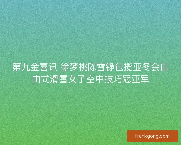 第九金喜讯 徐梦桃陈雪铮包揽亚冬会自由式滑雪女子空中技巧冠亚军